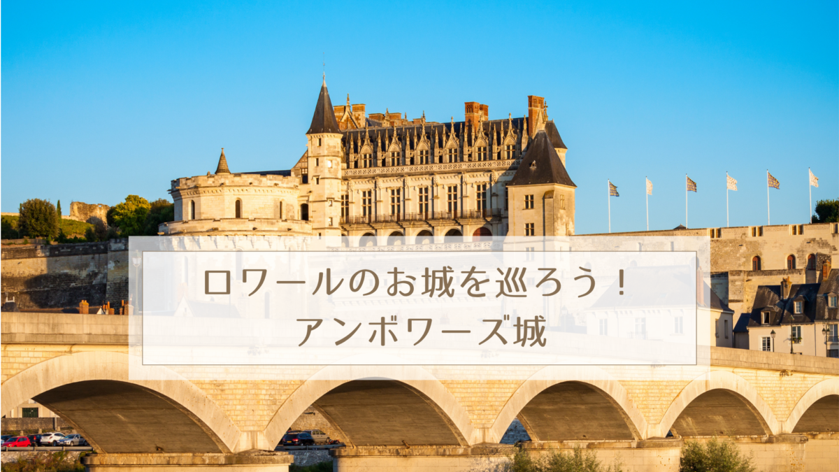 ロワールのお城を巡ろう！アンボワーズ城